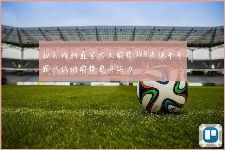 拉瓦内利直言尤文前锋DV9表现平平薪水低的前锋更具实力