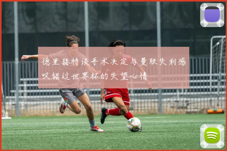 德里赫特谈手术决定与曼联失利感叹错过世界杯的失望心情