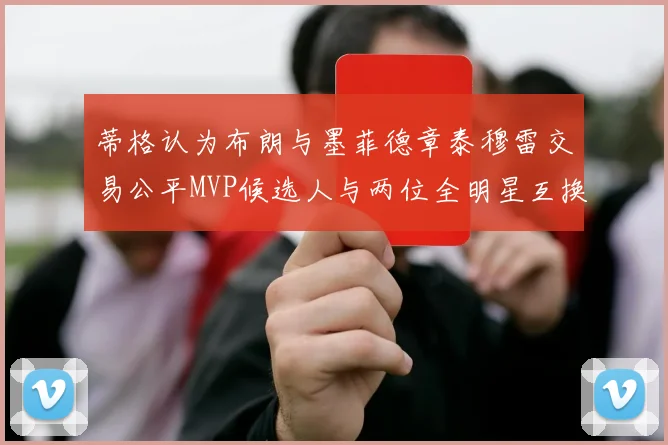 蒂格认为布朗与墨菲德章泰穆雷交易公平MVP候选人与两位全明星互换合理性分析