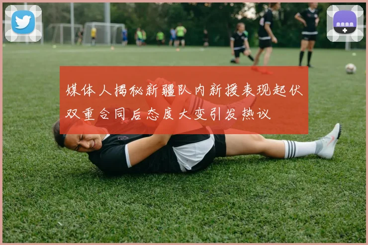 媒体人揭秘新疆队内新援表现起伏双重合同后态度大变引发热议