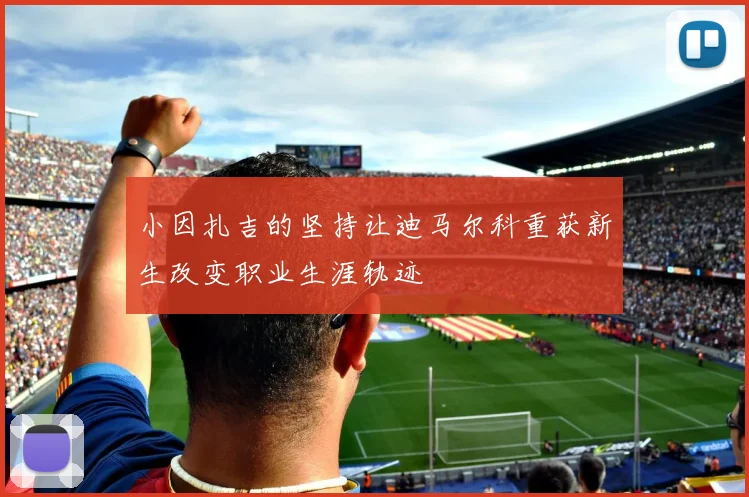 小因扎吉的坚持让迪马尔科重获新生改变职业生涯轨迹