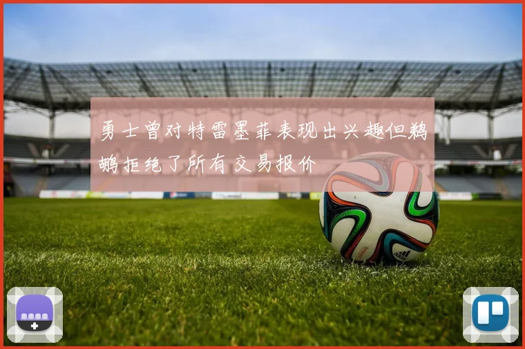 勇士曾对特雷墨菲表现出兴趣但鹈鹕拒绝了所有交易报价