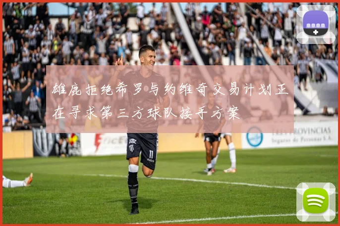 雄鹿拒绝希罗与约维奇交易计划正在寻求第三方球队接手方案