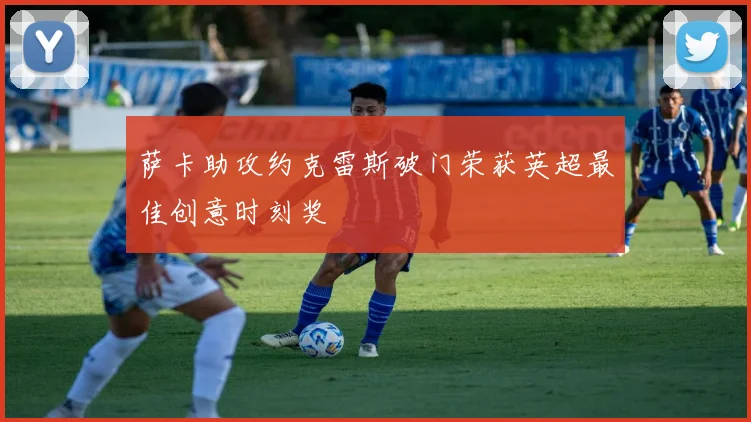 萨卡助攻约克雷斯破门荣获英超最佳创意时刻奖