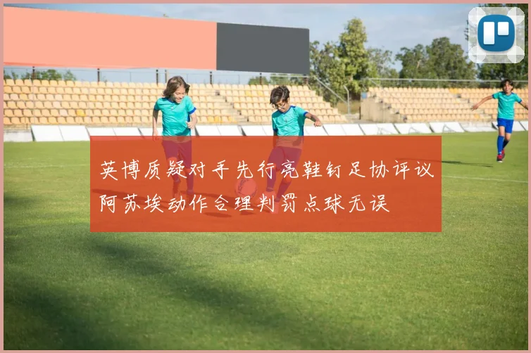 英博质疑对手先行亮鞋钉足协评议阿苏埃动作合理判罚点球无误