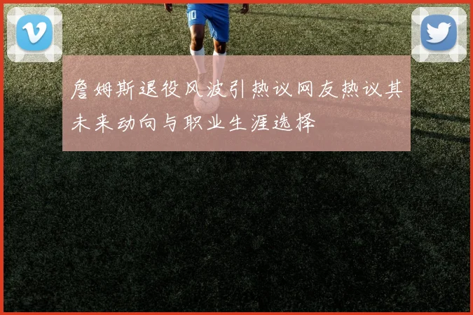詹姆斯退役风波引热议网友热议其未来动向与职业生涯选择