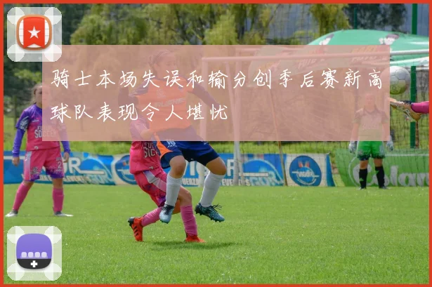 骑士本场失误和输分创季后赛新高球队表现令人堪忧