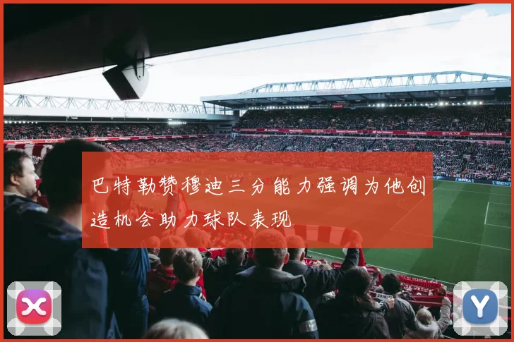 巴特勒赞穆迪三分能力强调为他创造机会助力球队表现